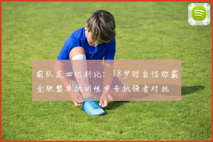 前队友回忆科比：18岁时自信称霸全联盟单挑训练中专挑强者对抗