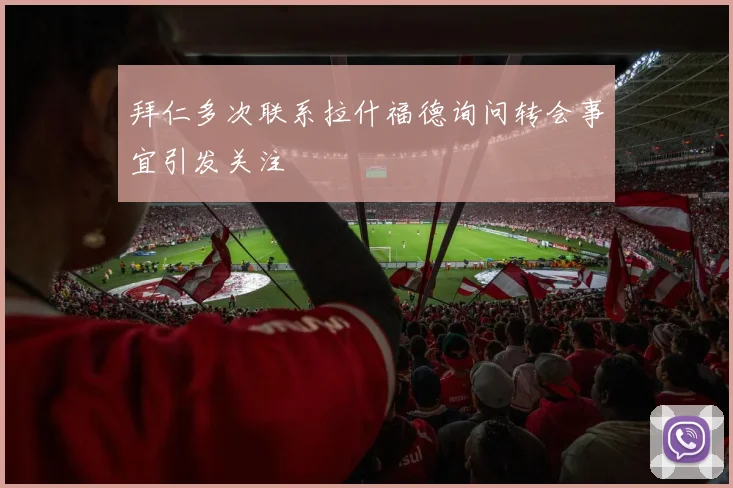 拜仁多次联系拉什福德询问转会事宜引发关注