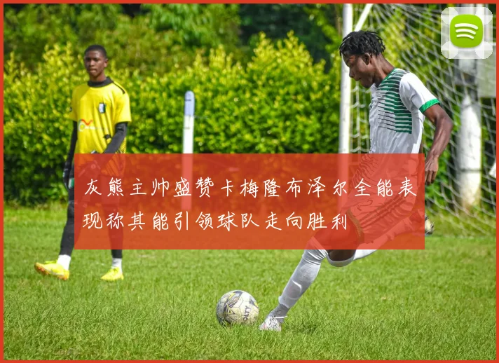 灰熊主帅盛赞卡梅隆布泽尔全能表现称其能引领球队走向胜利