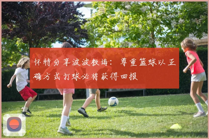 怀特分享波波教诲：尊重篮球以正确方式打球必将获得回报