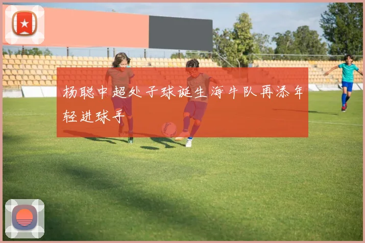 杨聪中超处子球诞生海牛队再添年轻进球手