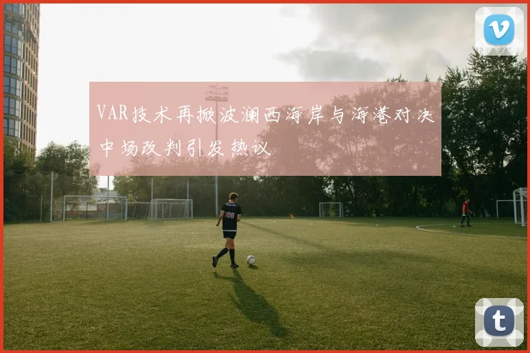 VAR技术再掀波澜西海岸与海港对决中场改判引发热议