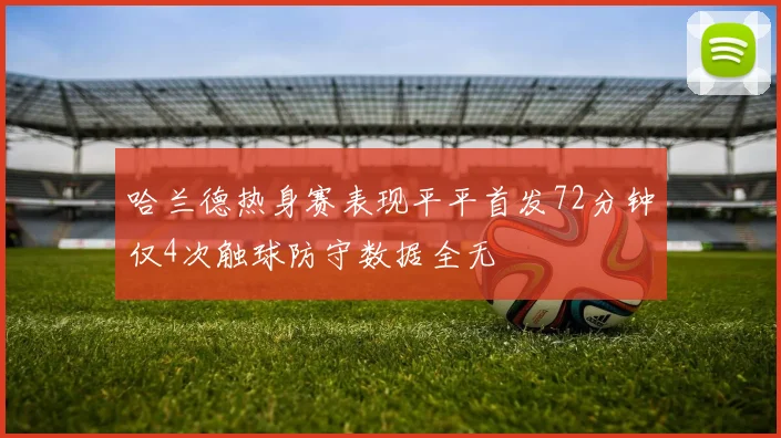 哈兰德热身赛表现平平首发72分钟仅4次触球防守数据全无
