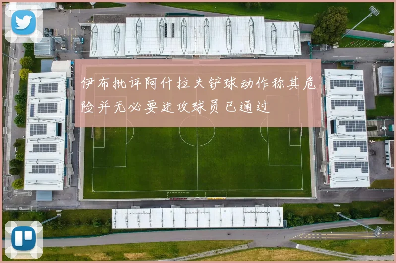 伊布批评阿什拉夫铲球动作称其危险并无必要进攻球员已通过