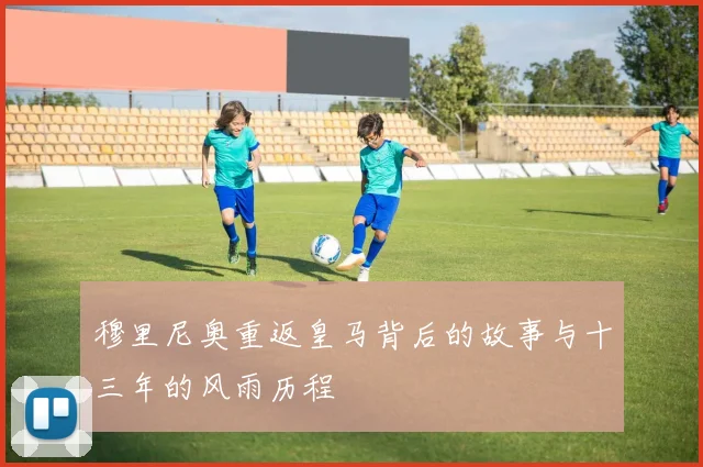 穆里尼奥重返皇马背后的故事与十三年的风雨历程