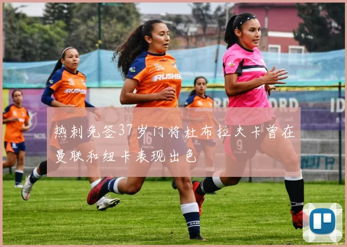 热刺免签37岁门将杜布拉夫卡曾在曼联和纽卡表现出色