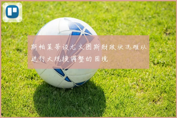 斯帕莱蒂谈尤文图斯财政状况难以进行大规模调整的困境