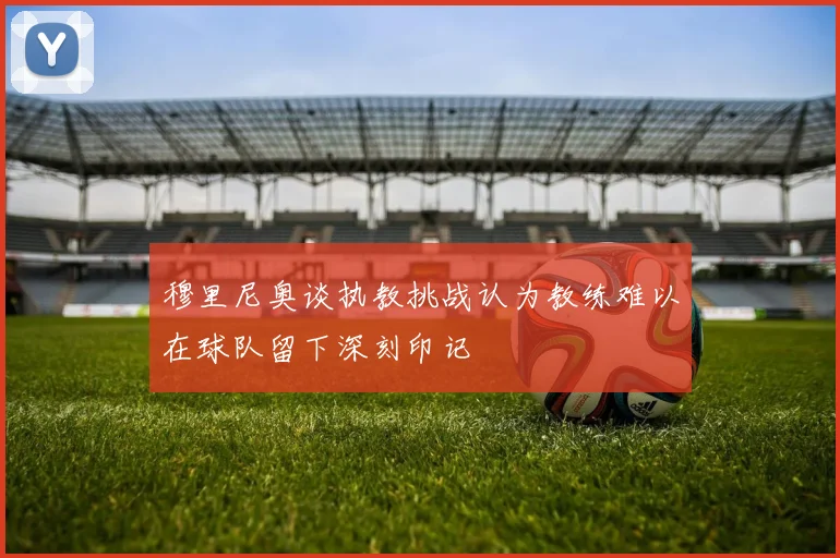 穆里尼奥谈执教挑战认为教练难以在球队留下深刻印记