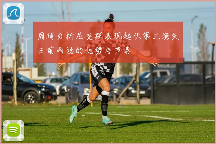 周琦分析尼克斯表现起伏第三场失去前两场的优势与节奏
